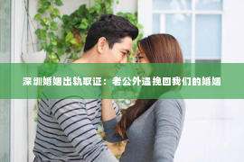 深圳婚姻出轨取证：老公外遇挽回我们的婚姻