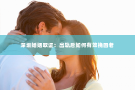深圳婚姻取证：出轨后如何有效挽回老