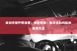 深圳市婚外情调查:挽回婚姻:解决出轨问题的有效方法 深圳市婚外情调查:挽回婚姻:解决出轨问题的有效方法