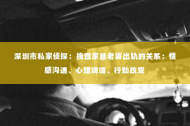 深圳市私家侦探:挽回家暴老婆出轨的关系:情感沟通、心理调适、行动改变 深圳市私家侦探:挽回家暴老婆出轨的关系:情感沟通、心理调适、行动改变
