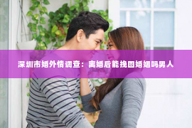 深圳市婚外情调查：离婚后能挽回婚姻吗男人