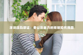 深圳出轨取证：老公冷暴力的婚姻如何挽回