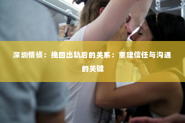 深圳情侦:挽回出轨后的关系:重建信任与沟通的关键 深圳情侦:挽回出轨后的关系:重建信任与沟通的关键