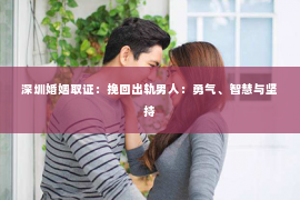 深圳婚姻取证:挽回出轨男人:勇气、智慧与坚持 深圳婚姻取证:挽回出轨男人:勇气、智慧与坚持