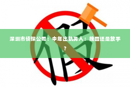 深圳市侦探公司:中年出轨男人:挽回还是放手? 深圳市侦探公司:中年出轨男人:挽回还是放手?