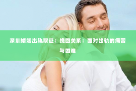 深圳婚姻出轨取证:挽回关系:面对出轨的痛苦与困难 深圳婚姻出轨取证:挽回关系:面对出轨的痛苦与困难