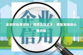 深圳市私家侦探:挽回出轨丈夫:修复婚姻的心路历程 深圳市私家侦探:挽回出轨丈夫:修复婚姻的心路历程