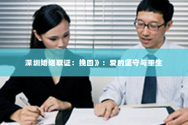 深圳婚姻取证:挽回》:爱的坚守与重生 深圳婚姻取证:挽回》:爱的坚守与重生