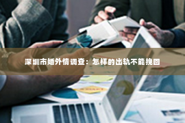 深圳市婚外情调查：怎样的出轨不能挽回