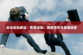 深圳出轨取证:情感出轨:挽回信任与重建关系 深圳出轨取证:情感出轨:挽回信任与重建关系