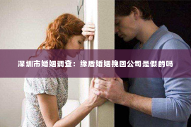 深圳市婚姻调查:缘盾婚姻挽回公司是假的吗 深圳市婚姻调查:缘盾婚姻挽回公司是假的吗