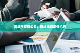 深圳市侦探公司:网络挽回爱情机构 深圳市侦探公司:网络挽回爱情机构