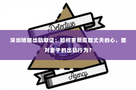 深圳婚姻出轨取证：如何重新赢回丈夫的心，面对妻子的出轨行为？