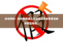 深圳侦探:如何重新建立与出轨丈夫的亲密关系并修复婚姻? 深圳侦探:如何重新建立与出轨丈夫的亲密关系并修复婚姻?