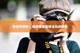 深圳市侦探:如何挽回暧昧出轨的关系 深圳市侦探:如何挽回暧昧出轨的关系