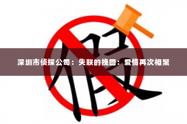 深圳市侦探公司:失联的挽回:爱情再次相聚 深圳市侦探公司:失联的挽回:爱情再次相聚