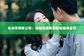 深圳市侦探公司：离婚后我想挽回婚姻保证书