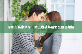 深圳市私家侦探：第三者破坏后怎么挽回婚姻