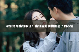 深圳婚姻出轨取证:出轨后如何挽回妻子的心情 深圳婚姻出轨取证:出轨后如何挽回妻子的心情