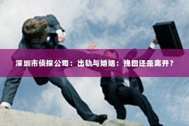 深圳市侦探公司：出轨与婚姻：挽回还是离开？