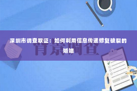 深圳市调查取证:如何利用信息传递修复破裂的婚姻 深圳市调查取证:如何利用信息传递修复破裂的婚姻