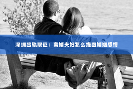 深圳出轨取证：离婚夫妇怎么挽回婚姻感情