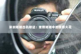 深圳婚姻出轨取证：重燃婚姻中的情感火花