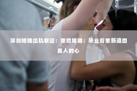 深圳婚姻出轨取证:重拾婚姻:毕业后重新追回男人的心 深圳婚姻出轨取证:重拾婚姻:毕业后重新追回男人的心