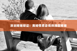 深圳婚姻取证：离婚情感咨询师挽回婚姻