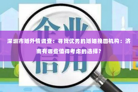 深圳市婚外情调查:寻找优秀的婚姻挽回机构:济南有哪些值得考虑的选择? 深圳市婚外情调查:寻找优秀的婚姻挽回机构:济南有哪些值得考虑的选择?