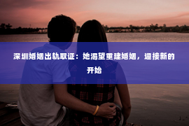 深圳婚姻出轨取证:她渴望重建婚姻,迎接新的开始 深圳婚姻出轨取证:她渴望重建婚姻,迎接新的开始