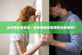 深圳市私家侦探:能够挽回背叛感情的婚姻吗? 深圳市私家侦探:能够挽回背叛感情的婚姻吗?