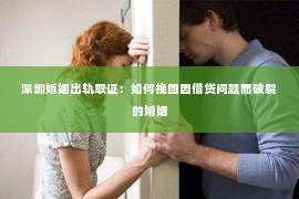 深圳婚姻出轨取证：如何挽回因借贷问题而破裂的婚姻