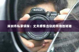 深圳市私家侦探：丈夫感情出轨如何挽回婚姻