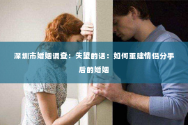 深圳市婚姻调查:失望的话:如何重建情侣分手后的婚姻 深圳市婚姻调查:失望的话:如何重建情侣分手后的婚姻