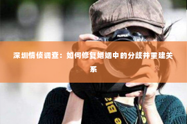 深圳情侦调查:如何修复婚姻中的分歧并重建关系 深圳情侦调查:如何修复婚姻中的分歧并重建关系