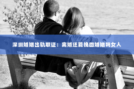 深圳婚姻出轨取证：离婚还能挽回婚姻吗女人
