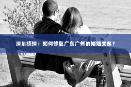深圳侦探：如何修复广东广州的婚姻关系？