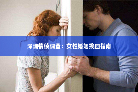 深圳情侦调查:女性婚姻挽回指南 深圳情侦调查:女性婚姻挽回指南