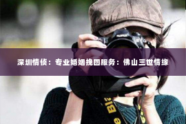 深圳情侦:专业婚姻挽回服务:佛山三世情缘 深圳情侦:专业婚姻挽回服务:佛山三世情缘