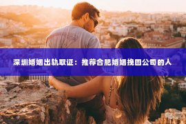 深圳婚姻出轨取证:推荐合肥婚姻挽回公司的人 深圳婚姻出轨取证:推荐合肥婚姻挽回公司的人
