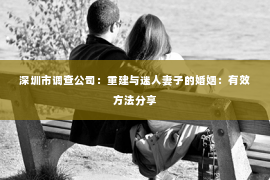 深圳市调查公司:重建与迷人妻子的婚姻:有效方法分享 深圳市调查公司:重建与迷人妻子的婚姻:有效方法分享