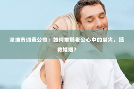 深圳市调查公司:如何重燃老公心中的爱火,拯救婚姻? 深圳市调查公司:如何重燃老公心中的爱火,拯救婚姻?