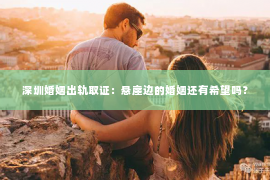 深圳婚姻出轨取证:悬崖边的婚姻还有希望吗? 深圳婚姻出轨取证:悬崖边的婚姻还有希望吗?