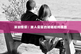 深圳情侦：男人背叛的婚姻如何挽回