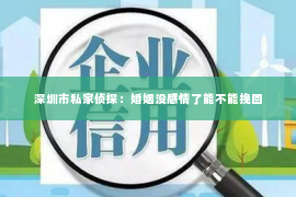 深圳市私家侦探:婚姻没感情了能不能挽回 深圳市私家侦探:婚姻没感情了能不能挽回