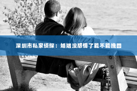 深圳市私家侦探：婚姻没感情了能不能挽回