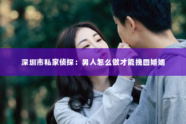 深圳市私家侦探：男人怎么做才能挽回婚姻