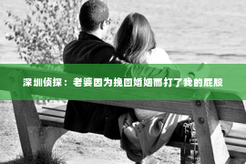 深圳侦探:老婆因为挽回婚姻而打了我的屁股 深圳侦探:老婆因为挽回婚姻而打了我的屁股