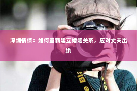 深圳情侦：如何重新建立婚姻关系，应对丈夫出轨